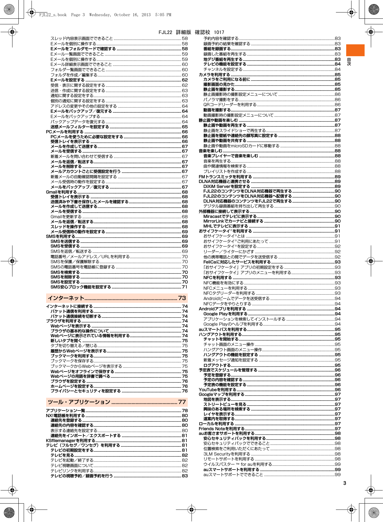 3スレッド内容表示画面でできること ................................................................... 58Eメールを個別に操作する.................................................................................... 58Eメールをフォルダモードで確認する ................................................................ 58Eメール一覧画面でできること ............................................................................ 59Eメールを個別に操作する.................................................................................... 59Eメール詳細表示画面でできること .................................................................... 60フォルダ一覧画面でできること........................................................................... 60フォルダを作成／編集する................................................................................... 60Eメールを設定する ............................................................................................... 62受信・表示に関する設定をする........................................................................... 62送信・作成に関する設定をする........................................................................... 63通知に関する設定をする....................................................................................... 63個別の通知に関する設定をする........................................................................... 63アドレスの変更やその他の設定をする ............................................................... 64Eメールをバックアップ／復元する .................................................................... 64Eメールをバックアップする................................................................................ 64バックアップデータを復元する........................................................................... 64迷惑メールフィルターを設定する ....................................................................... 65PCメールを利用する ................................................................................................ 66PCメールを使うために必要な設定をする ......................................................... 66受信トレイを表示する .......................................................................................... 66メールを作成して送信する................................................................................... 67メールを受信する .................................................................................................. 67新着メールを問い合わせて受信する ................................................................... 67メールを返信／転送する....................................................................................... 67メールを削除する .................................................................................................. 67メールアカウントごとに受信設定を行う ........................................................... 67新着メールの自動確認間隔を設定する ............................................................... 67メール受信時の動作を設定する........................................................................... 67メールをバックアップ／復元する ....................................................................... 67Gmailを利用する ....................................................................................................... 68受信トレイを表示する .......................................................................................... 68送信済みや下書き保存したメールを確認する.................................................... 68メールを作成して送信する................................................................................... 68メールを受信する .................................................................................................. 68Gmailを更新する .................................................................................................. 68メールを返信／転送する....................................................................................... 68スレッドを操作する .............................................................................................. 68メール受信時の動作を設定する........................................................................... 69SMSを利用する......................................................................................................... 69SMSを送信する .................................................................................................... 69SMSを受信する .................................................................................................... 69SMSを返信／転送する ........................................................................................ 69電話番号／メールアドレス／URLを利用する................................................... 70SMSを保護／保護解除する................................................................................. 70SMSの電話番号を電話帳に登録する ................................................................. 70SMSを検索する .................................................................................................... 70SMSを削除する .................................................................................................... 70SMSを設定する .................................................................................................... 70SMS安心ブロック機能を設定する ..................................................................... 71インターネット..................................................................... 73インターネットに接続する ....................................................................................... 74パケット通信を利用する....................................................................................... 74パケット通信接続を切断する............................................................................... 74ブラウザを利用する................................................................................................... 74Webページを表示する ......................................................................................... 74ブラウザの基本的な操作について ....................................................................... 74Webページに表示されている情報を利用する................................................... 74新しいタブを開く .................................................................................................. 75タブを切り替える／閉じる................................................................................... 75履歴からWebページを表示する.......................................................................... 75ブックマークを利用する....................................................................................... 75ブックマークを保存する....................................................................................... 75ブックマークからWebページを表示する .......................................................... 75Webページをオフラインで保存する .................................................................. 75Webページの用語を辞書で調べる...................................................................... 75ブラウザを設定する .............................................................................................. 76ホームページを設定する....................................................................................... 76プライバシーとセキュリティを設定する ........................................................... 76ツール・アプリケーション ................................................. 77アプリケーション一覧............................................................................................... 78NX!電話帳を利用する ............................................................................................... 80連絡先を登録する .................................................................................................. 80連絡先の内容を確認する....................................................................................... 80表示する連絡先を設定する................................................................................... 80連絡先をインポート／エクスポートする ........................................................... 81KSﬁlemanagerを利用する..................................................................................... 81テレビ（フルセグ／ワンセグ）を利用する ............................................................ 81テレビの初期設定をする....................................................................................... 81テレビを見る.......................................................................................................... 82テレビを起動／終了する....................................................................................... 82テレビ視聴画面について....................................................................................... 82テレビリンクを利用する....................................................................................... 82テレビの視聴予約／録画予約を行う ................................................................... 83予約内容を確認する...............................................................................................83録画予約の結果を確認する ...................................................................................83番組を録画する.......................................................................................................83録画した番組を再生する .......................................................................................83地デジ番組を再生する...........................................................................................83テレビの機能を設定する .......................................................................................84チャンネルを設定する...........................................................................................84カメラを利用する .......................................................................................................85カメラをご利用になる前に ...................................................................................85撮影画面の見かた...................................................................................................85静止画を撮影する...................................................................................................85静止画撮影時の撮影設定メニューについて ........................................................86パノラマ撮影をする...............................................................................................86QRコードリーダーを利用する.............................................................................86動画を撮影する.......................................................................................................87動画撮影時の撮影設定メニューについて ............................................................87静止画や動画を楽しむ ...............................................................................................87静止画や動画を再生する .......................................................................................87静止画をスライドショーで再生する....................................................................87静止画を壁紙や連絡先の顔写真に設定する ........................................................88静止画や動画を共有する .......................................................................................88静止画や動画をmicroSDカードに移動する ......................................................88音楽を楽しむ...............................................................................................................88音楽プレイヤーで音楽を楽しむ ...........................................................................88音楽を再生する.......................................................................................................88曲や関連情報を検索する .......................................................................................88プレイリストを作成する .......................................................................................88FMトランスミッタを利用する .................................................................................89DLNA対応機器と連携させる ...................................................................................89DiXiM Serverを設定する ...................................................................................89FJL22のコンテンツをDLNA対応機器で再生する ..........................................90FJL22のコンテンツをDLNA対応機器へ配信する ..........................................90DLNA対応機器のコンテンツをFJL22で再生する ..........................................90デジタル録画番組を持ち出して再生する ............................................................90外部機器に接続して表示する....................................................................................90Miracastでテレビに表示する.............................................................................90MirrorLinkでカーナビと接続する ......................................................................90MHLでテレビに表示する .....................................................................................91おサイフケータイ®を利用する .................................................................................91おサイフケータイ®とは ........................................................................................91おサイフケータイ®ご利用にあたって .................................................................91おサイフケータイ®を設定する .............................................................................92リーダー／ライターにかざす ...............................................................................92他の携帯電話との間でデータを送受信する ........................................................92FeliCaに対応したサービスを利用する...............................................................93「おサイフケータイ」アプリの初期設定をする ..................................................93「おサイフケータイ」アプリのメニューを利用する...........................................93NFCを利用する .....................................................................................................93NFC機能を有効にする..........................................................................................93NFCメニューを利用する ......................................................................................93NFCタグリーダーを利用する ..............................................................................93Androidビームでデータを送受信する ................................................................94NFCデータをやりとりする ..................................................................................94Androidアプリを利用する .......................................................................................94Google Playを利用する......................................................................................94アプリケーションを検索してインストールする ................................................94Google Playのヘルプを利用する.......................................................................94auスマートパスを利用する.......................................................................................95ハングアウトを利用する............................................................................................95チャットを開始する...............................................................................................95チャット画面のメニュー操作 ...............................................................................95ハングアウト画面のメニュー操作........................................................................95ハングアウトの機能を設定する ...........................................................................95新着メッセージ通知を設定する ...........................................................................95ログアウトする.......................................................................................................95予定表でスケジュールを管理する ............................................................................96予定を登録する.......................................................................................................96予定の内容を確認する...........................................................................................96予定表の機能を設定する .......................................................................................96YouTubeを利用する.................................................................................................96Googleマップを利用する.........................................................................................97地図を表示する.......................................................................................................97ストリートビューを見る .......................................................................................97興味のある場所を検索する ...................................................................................97レイヤを表示する...................................................................................................97道案内を取得する...................................................................................................97ローカルを利用する ...................................................................................................97Friends Noteを利用する.........................................................................................97auお客さまサポートを利用する...............................................................................98安心セキュリティパックを利用する....................................................................98安心セキュリティパックでできること................................................................98位置検索をご利用いただくにあたって................................................................983LM Securityを利用する ...................................................................................98リモートサポートを利用する ...............................................................................98ウイルスバスター ™ for auを利用する..............................................................99auスマートサポートを利用する ..........................................................................99auスマートサポートでできること ......................................................................99FJL22_s.book  Page 3  Wednesday, October 16, 2013  5:05 PMFJL22　詳細版　確認校　1017