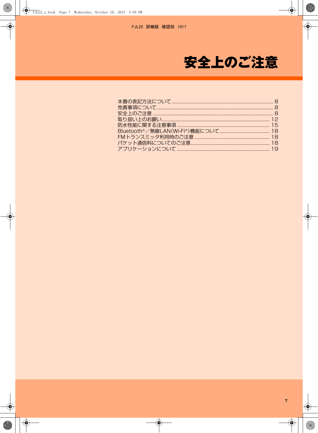 7安全上のご注意本書の表記方法について ................................................................................. 8免責事項について............................................................................................. 8安全上のご注意 ................................................................................................ 8取り扱い上のお願い...................................................................................... 12防水性能に関する注意事項 .......................................................................... 15Bluetooth®／無線LAN（Wi-Fi®）機能について........................................ 18FMトランスミッタ利用時のご注意 ............................................................ 18パケット通信料についてのご注意............................................................... 18アプリケーションについて .......................................................................... 19FJL22_s.book  Page 7  Wednesday, October 16, 2013  5:05 PMFJL22　詳細版　確認校　1017