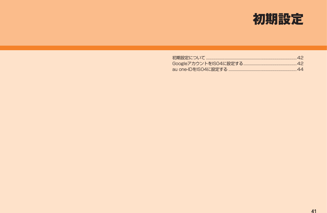 41初期設定について ..................................................................................... 42GoogleアカウントをIS04に設定する ..................................................42au one-IDをIS04に設定する ................................................................ 44初期設定