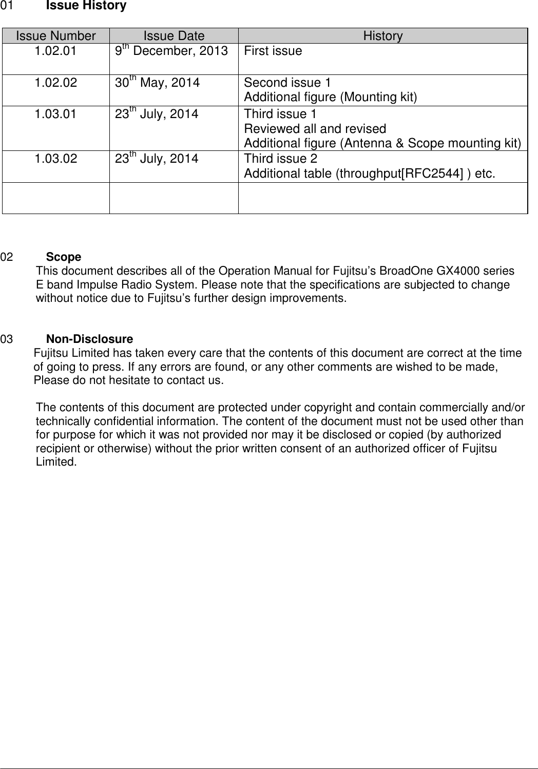    01 Issue History  Issue Number Issue Date History 1.02.01  9th December, 2013 First issue  1.02.02 30th May, 2014 Second issue 1 Additional figure (Mounting kit) 1.03.01 23th July, 2014 Third issue 1 Reviewed all and revised Additional figure (Antenna &amp; Scope mounting kit) 1.03.02 23th July, 2014 Third issue 2 Additional table (throughput[RFC2544] ) etc.      02        Scope This document describes all of the Operation Manual for Fujitsu’s BroadOne GX4000 series   E band Impulse Radio System. Please note that the specifications are subjected to change without notice due to Fujitsu’s further design improvements.     03        Non-Disclosure Fujitsu Limited has taken every care that the contents of this document are correct at the time of going to press. If any errors are found, or any other comments are wished to be made, Please do not hesitate to contact us.  The contents of this document are protected under copyright and contain commercially and/or technically confidential information. The content of the document must not be used other than for purpose for which it was not provided nor may it be disclosed or copied (by authorized recipient or otherwise) without the prior written consent of an authorized officer of Fujitsu Limited.                       