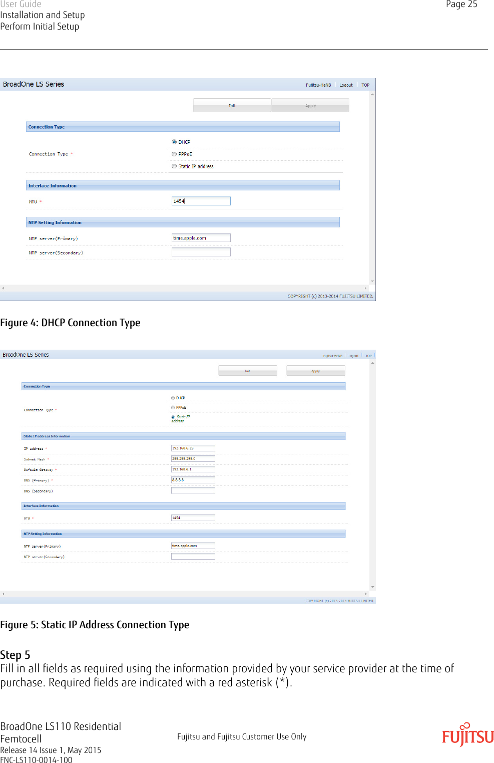 Figure 4: DHCP Connection TypeFigure 5: Static IP Address Connection TypeStep 5Fill in all fields as required using the information provided by your service provider at the time ofpurchase. Required fields are indicated with a red asterisk (*).User GuideInstallation and SetupPerform Initial SetupPage 25BroadOne LS110 ResidentialFemtocellRelease 14 Issue 1, May 2015FNC-LS110-0014-100Fujitsu and Fujitsu Customer Use Only