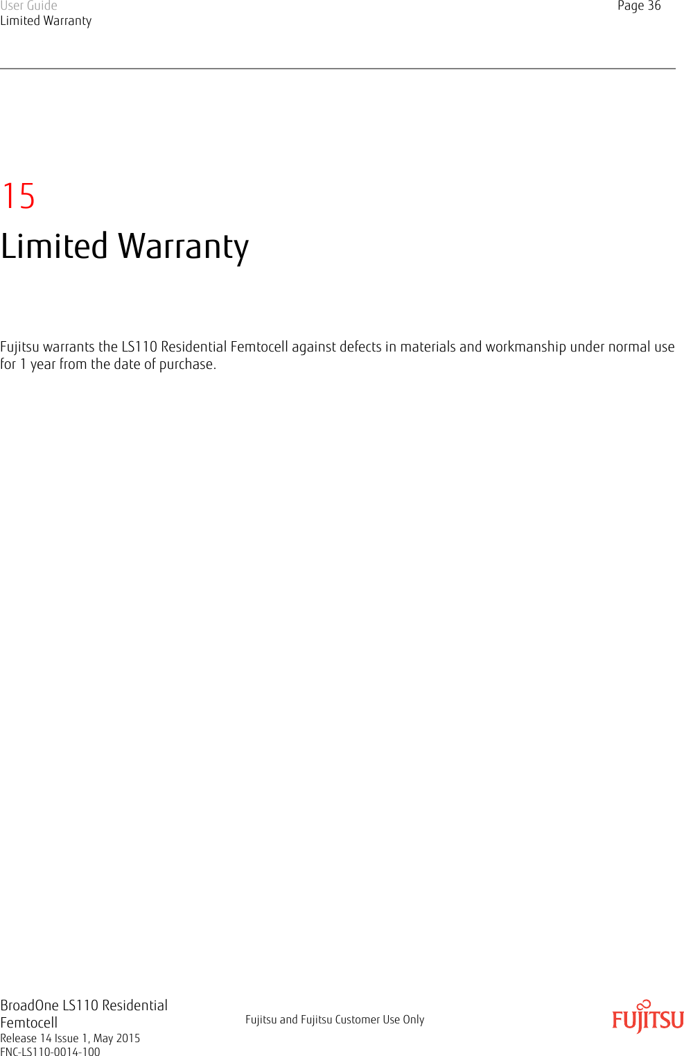 15Limited WarrantyFujitsu warrants the LS110 Residential Femtocell against defects in materials and workmanship under normal usefor 1 year from the date of purchase.User GuideLimited WarrantyPage 36BroadOne LS110 ResidentialFemtocellRelease 14 Issue 1, May 2015FNC-LS110-0014-100Fujitsu and Fujitsu Customer Use Only