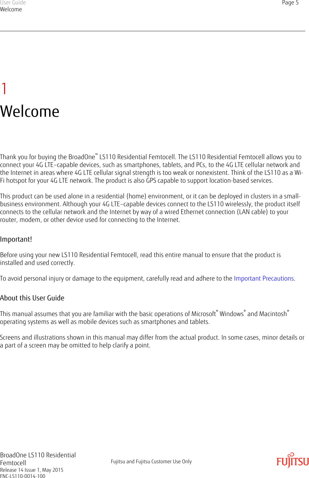 1WelcomeThank you for buying the BroadOne™ LS110 Residential Femtocell. The LS110 Residential Femtocell allows you toconnect your 4G LTE–capable devices, such as smartphones, tablets, and PCs, to the 4G LTE cellular network andthe Internet in areas where 4G LTE cellular signal strength is too weak or nonexistent. Think of the LS110 as a Wi-Fi hotspot for your 4G LTE network. The product is also GPS capable to support location-based services.This product can be used alone in a residential (home) environment, or it can be deployed in clusters in a small-business environment. Although your 4G LTE–capable devices connect to the LS110 wirelessly, the product itselfconnects to the cellular network and the Internet by way of a wired Ethernet connection (LAN cable) to yourrouter, modem, or other device used for connecting to the Internet.Important!Before using your new LS110 Residential Femtocell, read this entire manual to ensure that the product isinstalled and used correctly.To avoid personal injury or damage to the equipment, carefully read and adhere to the Important Precautions.About this User GuideThis manual assumes that you are familiar with the basic operations of Microsoft® Windows® and Macintosh®operating systems as well as mobile devices such as smartphones and tablets.Screens and illustrations shown in this manual may differ from the actual product. In some cases, minor details ora part of a screen may be omitted to help clarify a point.User GuideWelcomePage 5BroadOne LS110 ResidentialFemtocellRelease 14 Issue 1, May 2015FNC-LS110-0014-100Fujitsu and Fujitsu Customer Use Only