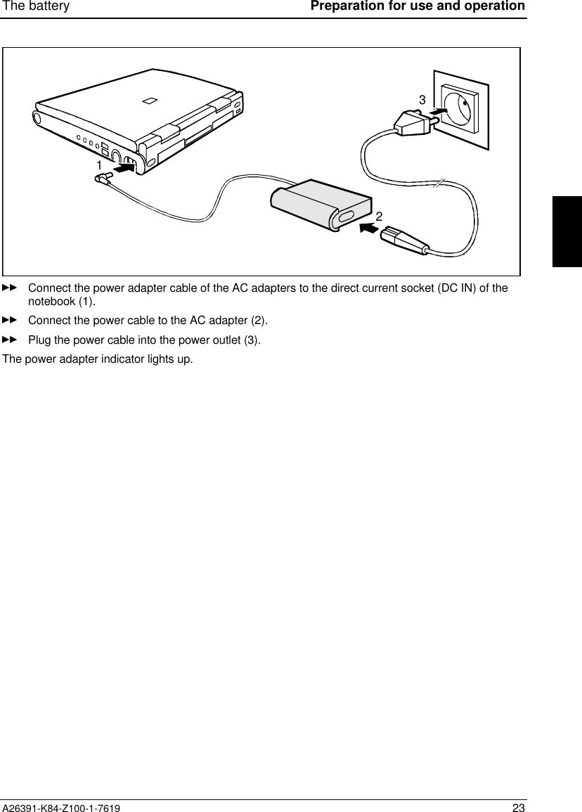 The battery Preparation for use and operationA26391-K84-Z100-1-7619 23123Connect the power adapter cable of the AC adapters to the direct current socket (DC IN) of thenotebook (1).Connect the power cable to the AC adapter (2).Plug the power cable into the power outlet (3).The power adapter indicator lights up.