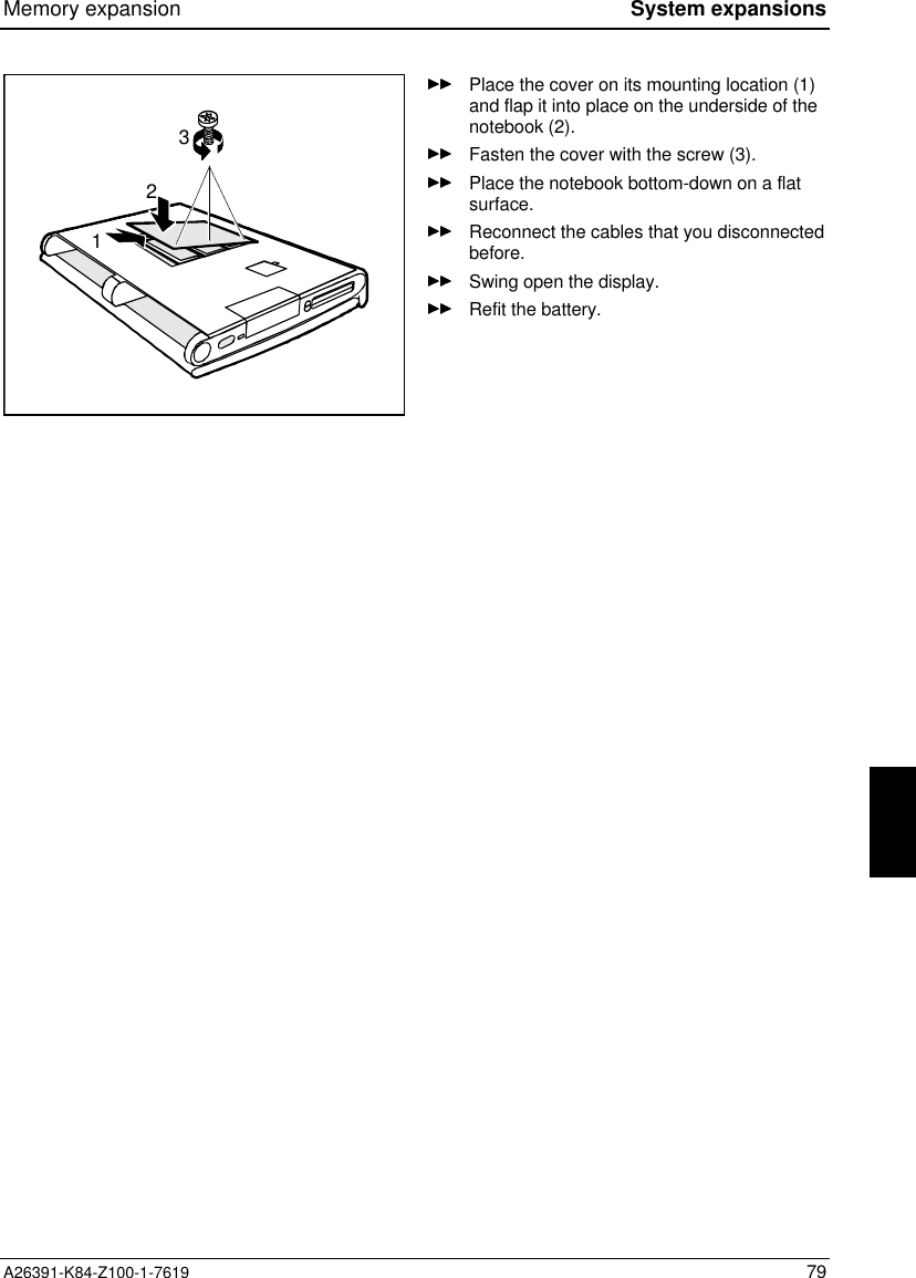 Memory expansion System expansionsA26391-K84-Z100-1-7619 79231Place the cover on its mounting location (1)and flap it into place on the underside of thenotebook (2).Fasten the cover with the screw (3).Place the notebook bottom-down on a flatsurface.Reconnect the cables that you disconnectedbefore.Swing open the display.Refit the battery.