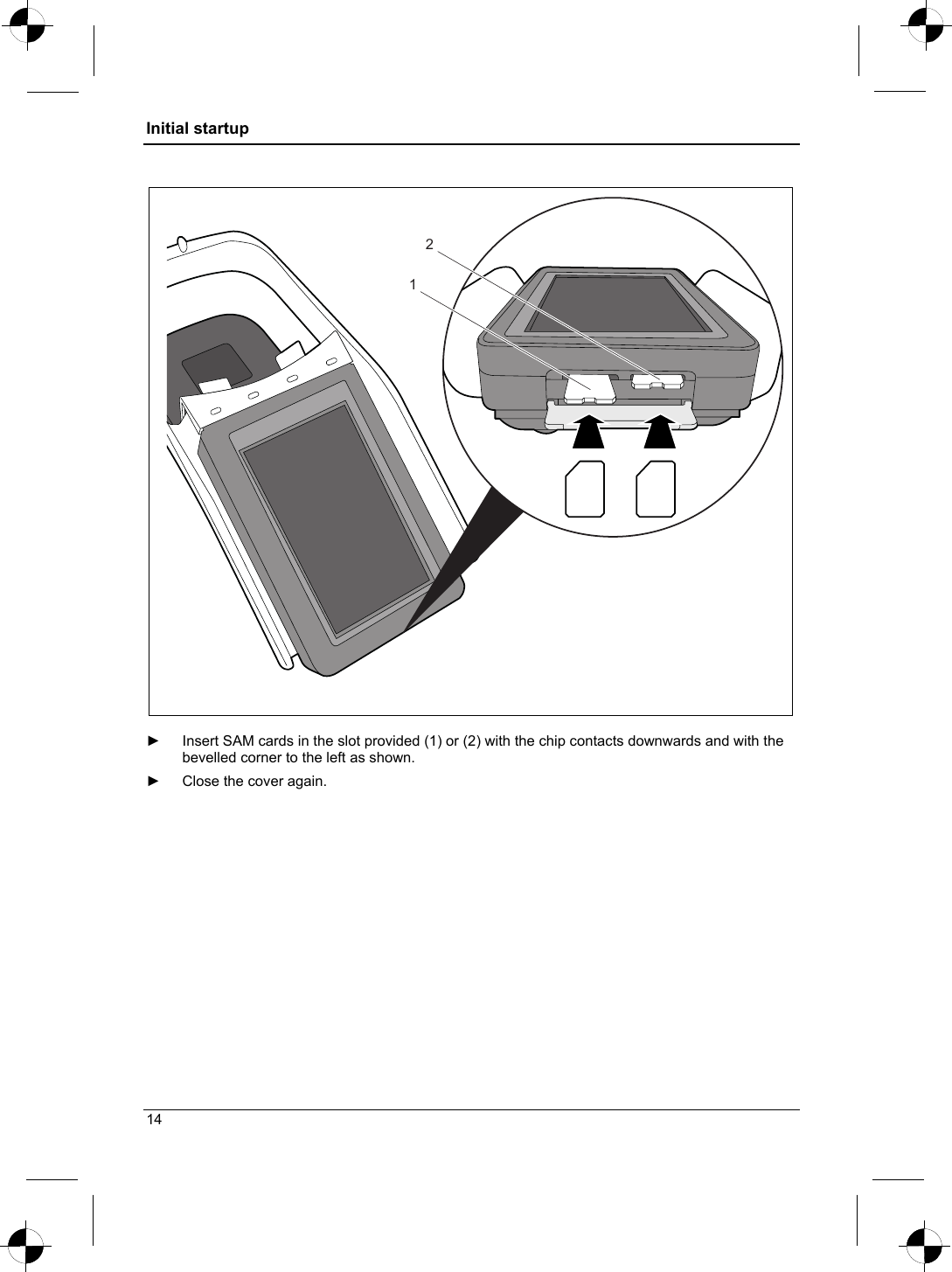 Initial startup  12  ►  Insert SAM cards in the slot provided (1) or (2) with the chip contacts downwards and with the bevelled corner to the left as shown.  ►  Close the cover again. 14 