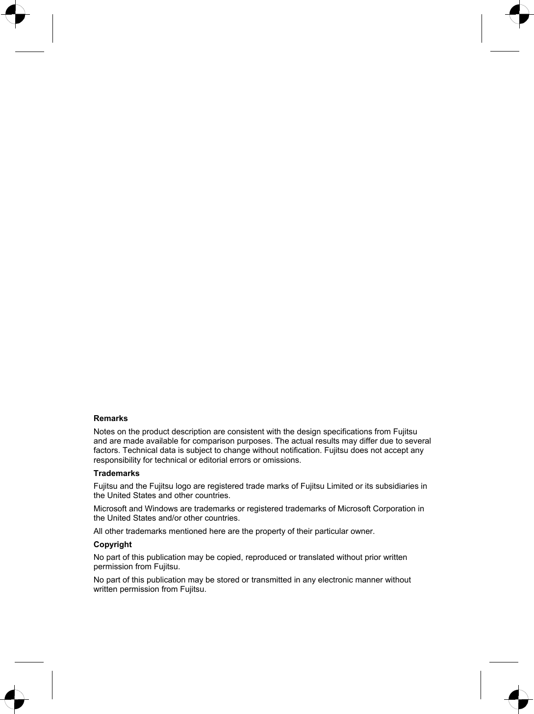  Remarks  Notes on the product description are consistent with the design specifications from Fujitsu and are made available for comparison purposes. The actual results may differ due to several factors. Technical data is subject to change without notification. Fujitsu does not accept any responsibility for technical or editorial errors or omissions.  Trademarks  Fujitsu and the Fujitsu logo are registered trade marks of Fujitsu Limited or its subsidiaries in the United States and other countries.  Microsoft and Windows are trademarks or registered trademarks of Microsoft Corporation in the United States and/or other countries.  All other trademarks mentioned here are the property of their particular owner.  Copyright  No part of this publication may be copied, reproduced or translated without prior written permission from Fujitsu.  No part of this publication may be stored or transmitted in any electronic manner without written permission from Fujitsu. 