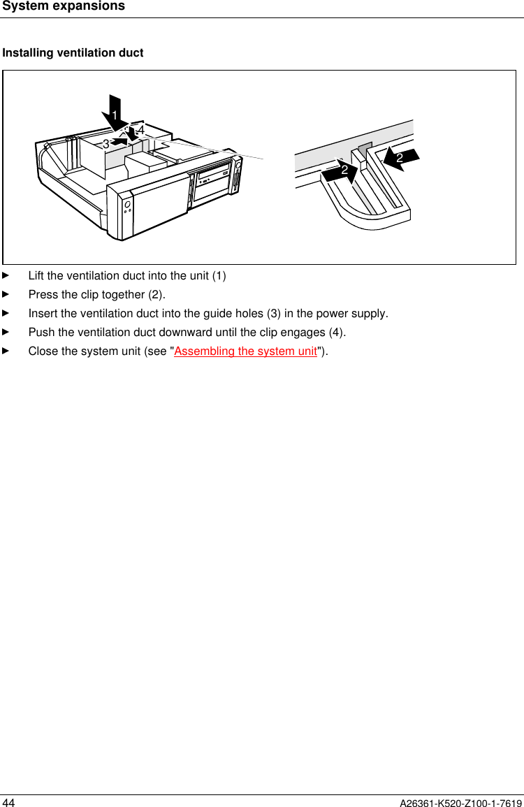 System expansions44 A26361-K520-Z100-1-7619Installing ventilation duct43122Lift the ventilation duct into the unit (1)Press the clip together (2).Insert the ventilation duct into the guide holes (3) in the power supply.Push the ventilation duct downward until the clip engages (4).Close the system unit (see &quot;Assembling the system unit&quot;).