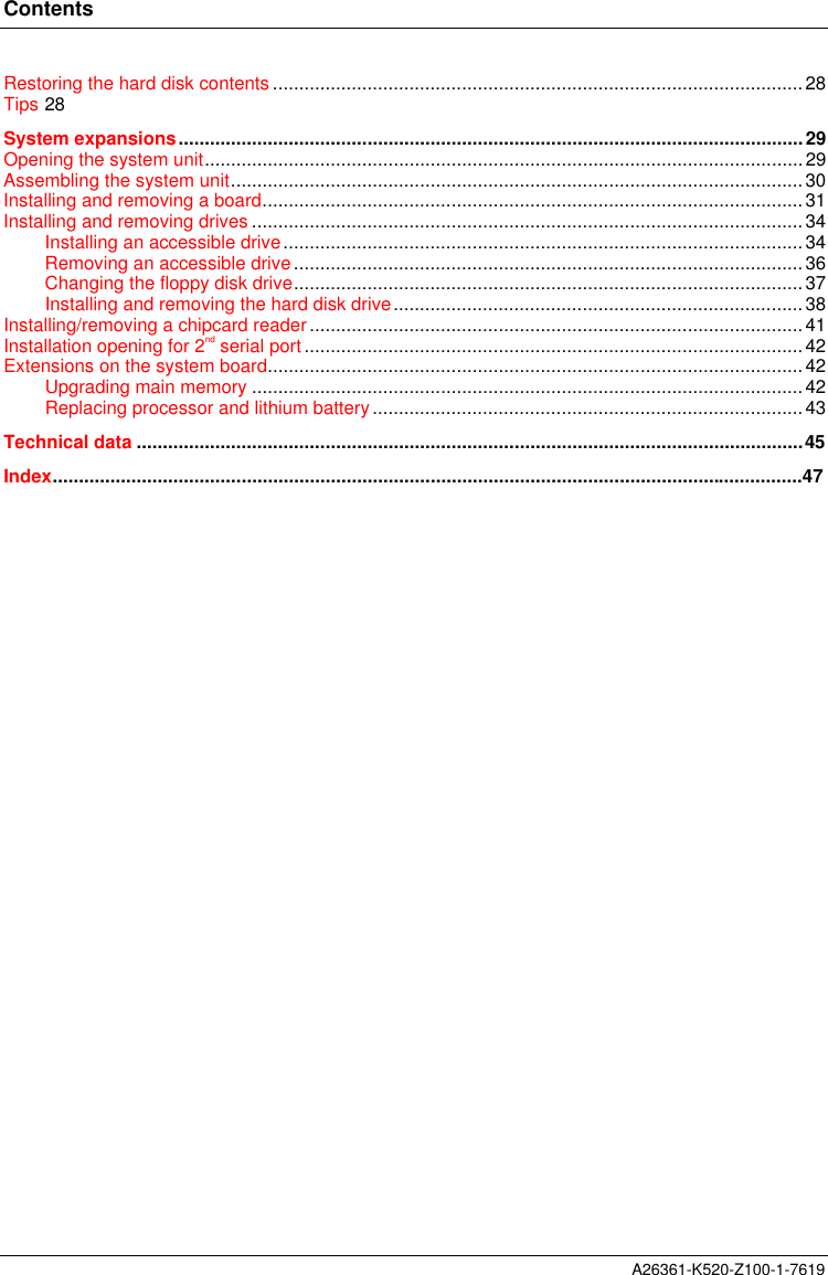ContentsA26361-K520-Z100-1-7619Restoring the hard disk contents.....................................................................................................28Tips28System expansions.......................................................................................................................29Opening the system unit..................................................................................................................29Assembling the system unit.............................................................................................................30Installing and removing a board.......................................................................................................31Installing and removing drives.........................................................................................................34Installing an accessible drive...................................................................................................34Removing an accessible drive.................................................................................................36Changing the floppy disk drive.................................................................................................37Installing and removing the hard disk drive..............................................................................38Installing/removing a chipcard reader..............................................................................................41Installation opening for 2nd serial port...............................................................................................42Extensions on the system board......................................................................................................42Upgrading main memory.........................................................................................................42Replacing processor and lithium battery..................................................................................43Technical data...............................................................................................................................45Index...............................................................................................................................................47