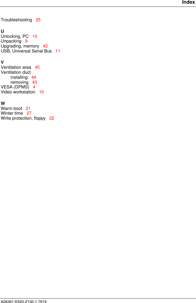       IndexA26361-K520-Z100-1-7619Troubleshooting   25UUnlocking, PC   15Unpacking   9Upgrading, memory   42USB, Universal Serial Bus   11VVentilation area   45Ventilation ductinstalling   44removing   43VESA (DPMS)   4Video workstation   10WWarm boot   21Winter time   27Write protection, floppy   22
