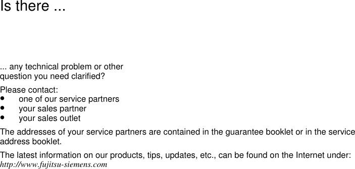 Is there ...... any technical problem or otherquestion you need clarified?Please contact:•  one of our service partners•  your sales partner•  your sales outletThe addresses of your service partners are contained in the guarantee booklet or in the serviceaddress booklet.The latest information on our products, tips, updates, etc., can be found on the Internet under:http://www.fujitsu-siemens.com