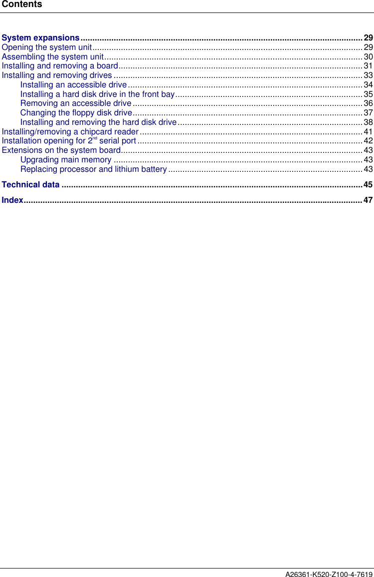 ContentsA26361-K520-Z100-4-7619System expansions.......................................................................................................................29Opening the system unit.................................................................................................................. 29Assembling the system unit............................................................................................................. 30Installing and removing a board.......................................................................................................31Installing and removing drives .........................................................................................................33Installing an accessible drive...................................................................................................34Installing a hard disk drive in the front bay............................................................................... 35Removing an accessible drive.................................................................................................36Changing the floppy disk drive.................................................................................................37Installing and removing the hard disk drive.............................................................................. 38Installing/removing a chipcard reader.............................................................................................. 41Installation opening for 2nd serial port...............................................................................................42Extensions on the system board......................................................................................................43Upgrading main memory .........................................................................................................43Replacing processor and lithium battery.................................................................................. 43Technical data ...............................................................................................................................45Index...............................................................................................................................................47