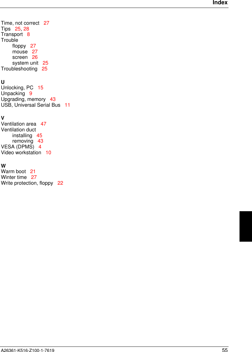 IndexA26361-K516-Z100-1-7619 55Time, not correct   27Tips   25, 28Transport   8Troublefloppy   27mouse   27screen   26system unit   25Troubleshooting   25UUnlocking, PC   15Unpacking   9Upgrading, memory   43USB, Universal Serial Bus   11VVentilation area   47Ventilation ductinstalling   45removing   43VESA (DPMS)   4Video workstation   10WWarm boot   21Winter time   27Write protection, floppy   22