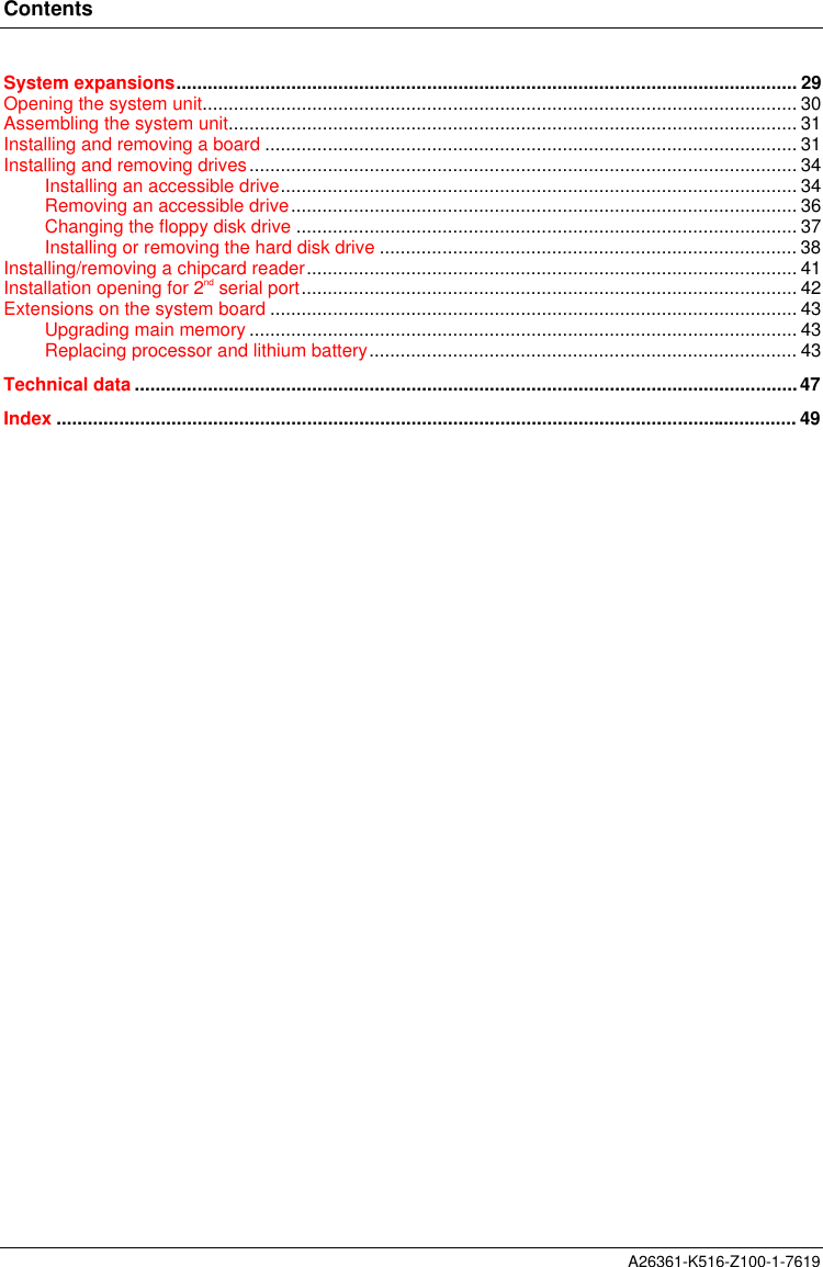 ContentsA26361-K516-Z100-1-7619System expansions....................................................................................................................... 29Opening the system unit.................................................................................................................. 30Assembling the system unit............................................................................................................. 31Installing and removing a board ...................................................................................................... 31Installing and removing drives......................................................................................................... 34Installing an accessible drive................................................................................................... 34Removing an accessible drive................................................................................................. 36Changing the floppy disk drive ................................................................................................ 37Installing or removing the hard disk drive ................................................................................ 38Installing/removing a chipcard reader.............................................................................................. 41Installation opening for 2nd serial port............................................................................................... 42Extensions on the system board ..................................................................................................... 43Upgrading main memory ......................................................................................................... 43Replacing processor and lithium battery.................................................................................. 43Technical data ...............................................................................................................................47Index .............................................................................................................................................. 49