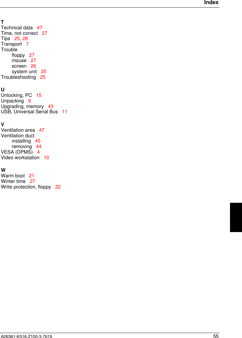 IndexA26361-K516-Z100-3-7619 55TTechnical data   47Time, not correct   27Tips   25, 28Transport   7Troublefloppy   27mouse   27screen   26system unit   25Troubleshooting   25UUnlocking, PC   15Unpacking   9Upgrading, memory   43USB, Universal Serial Bus   11VVentilation area   47Ventilation ductinstalling   45removing   44VESA (DPMS)   4Video workstation   10WWarm boot   21Winter time   27Write protection, floppy   22