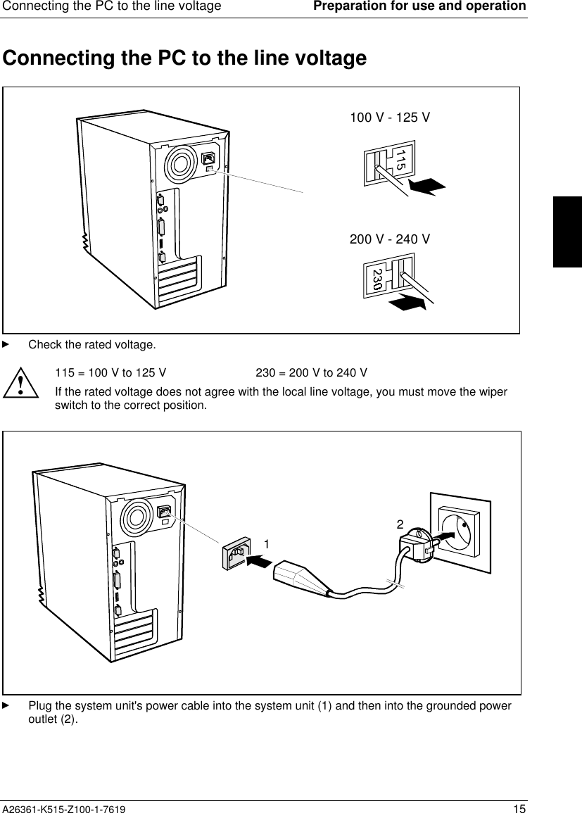 Connecting the PC to the line voltage Preparation for use and operationA26361-K515-Z100-1-7619 15Connecting the PC to the line voltage100 V - 125 V200 V - 240 VCheck the rated voltage.!115 = 100 V to 125 V                           230 = 200 V to 240 VIf the rated voltage does not agree with the local line voltage, you must move the wiperswitch to the correct position.12Plug the system unit&apos;s power cable into the system unit (1) and then into the grounded poweroutlet (2).