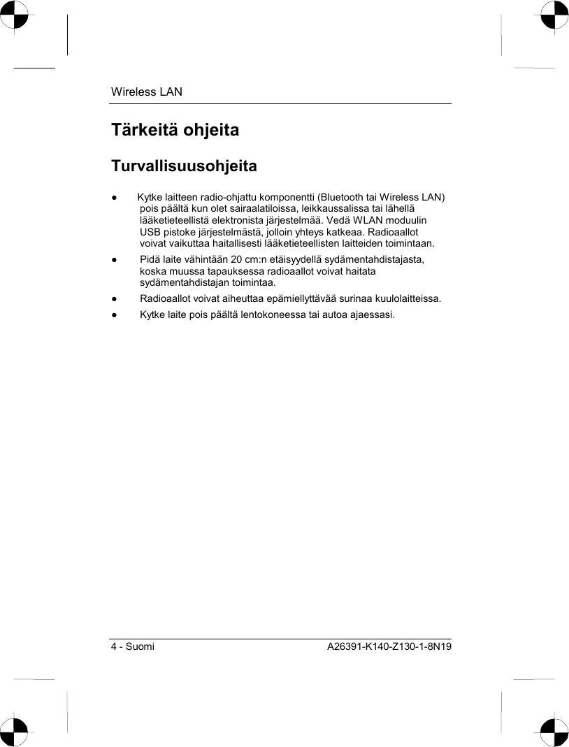 Wireless LAN 4 - Suomi  A26391-K140-Z130-1-8N19 Tärkeitä ohjeita Turvallisuusohjeita ●  Kytke laitteen radio-ohjattu komponentti (Bluetooth tai Wireless LAN) pois päältä kun olet sairaalatiloissa, leikkaussalissa tai lähellä lääketieteellistä elektronista järjestelmää. Vedä WLAN moduulin USB pistoke järjestelmästä, jolloin yhteys katkeaa. Radioaallot voivat vaikuttaa haitallisesti lääketieteellisten laitteiden toimintaan. ●  Pidä laite vähintään 20 cm:n etäisyydellä sydämentahdistajasta, koska muussa tapauksessa radioaallot voivat haitata sydämentahdistajan toimintaa. ●  Radioaallot voivat aiheuttaa epämiellyttävää surinaa kuulolaitteissa. ●  Kytke laite pois päältä lentokoneessa tai autoa ajaessasi. 