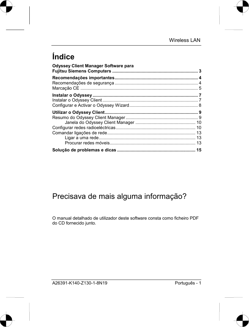  Wireless LAN A26391-K140-Z130-1-8N19  Português - 1 Índice Odyssey Client Manager Software para  Fujitsu Siemens Computers ...................................................................... 3 Recomendações importantes.................................................................... 4 Recomendações de segurança .................................................................... 4 Marcação CE ................................................................................................ 5 Instalar o Odyssey ...................................................................................... 7 Instalar o Odyssey Client .............................................................................. 7 Configurar e Activar o Odyssey Wizard........................................................ 8 Utilizar o Odyssey Client............................................................................ 9 Resumo do Odyssey Client Manager ........................................................... 9 Janela do Odyssey Client Manager ................................................. 10 Configurar redes radioeléctricas................................................................. 10 Comandar ligações de rede........................................................................ 13 Ligar a uma rede............................................................................... 13 Procurar redes móveis...................................................................... 13 Solução de problemas e dicas ................................................................ 15  Precisava de mais alguma informação? O manual detalhado de utilizador deste software consta como ficheiro PDF do CD fornecido junto. 