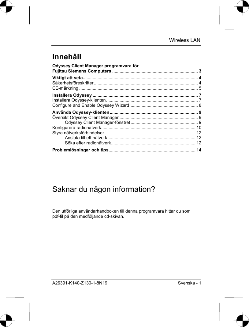  Wireless LAN A26391-K140-Z130-1-8N19  Svenska - 1 Innehåll Odyssey Client Manager programvara för  Fujitsu Siemens Computers ...................................................................... 3 Viktigt att veta.............................................................................................. 4 Säkerhetsföreskrifter..................................................................................... 4 CE-märkning ................................................................................................. 5 Installera Odyssey ...................................................................................... 7 Installera Odyssey-klienten........................................................................... 7 Configure and Enable Odyssey Wizard........................................................ 8 Använda Odyssey-klienten........................................................................ 9 Översikt Odyssey Client Manager ................................................................ 9 Odyssey Client Manager-fönstret ....................................................... 9 Konfigurera radionätverk............................................................................. 10 Styra nätverksförbindelser .......................................................................... 12 Ansluta till ett nätverk........................................................................ 12 Söka efter radionätverk..................................................................... 12 Problemlösningar och tips....................................................................... 14 Saknar du någon information? Den utförliga användarhandboken till denna programvara hittar du som pdf-fil på den medföljande cd-skivan. 