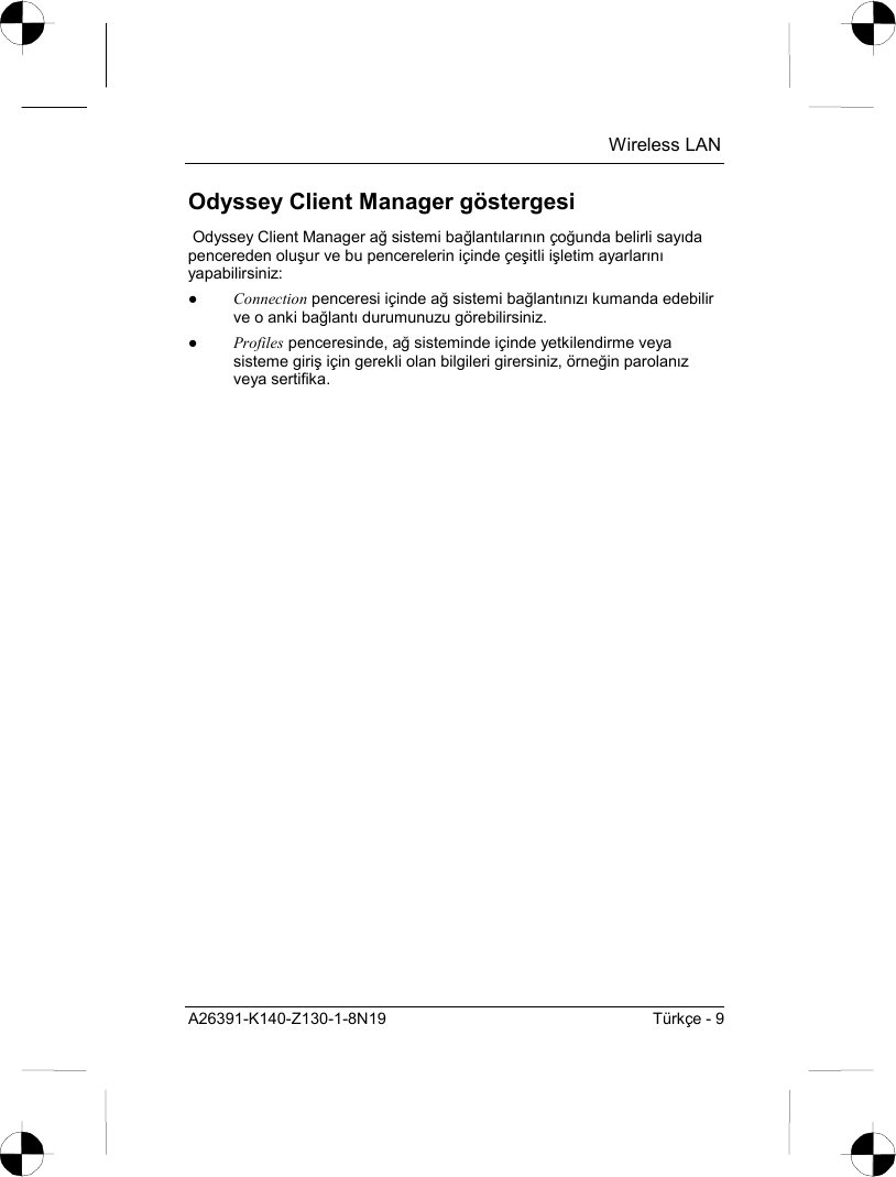  Wireless LAN A26391-K140-Z130-1-8N19  Türkçe - 9 Odyssey Client Manager göstergesi  Odyssey Client Manager ağ sistemi bağlantõlarõnõn çoğunda belirli sayõda pencereden oluşur ve bu pencerelerin içinde çeşitli işletim ayarlarõnõ yapabilirsiniz: ● Connection penceresi içinde ağ sistemi bağlantõnõzõ kumanda edebilir ve o anki bağlantõ durumunuzu görebilirsiniz. ● Profiles penceresinde, ağ sisteminde içinde yetkilendirme veya sisteme giriş için gerekli olan bilgileri girersiniz, örneğin parolanõz veya sertifika. 