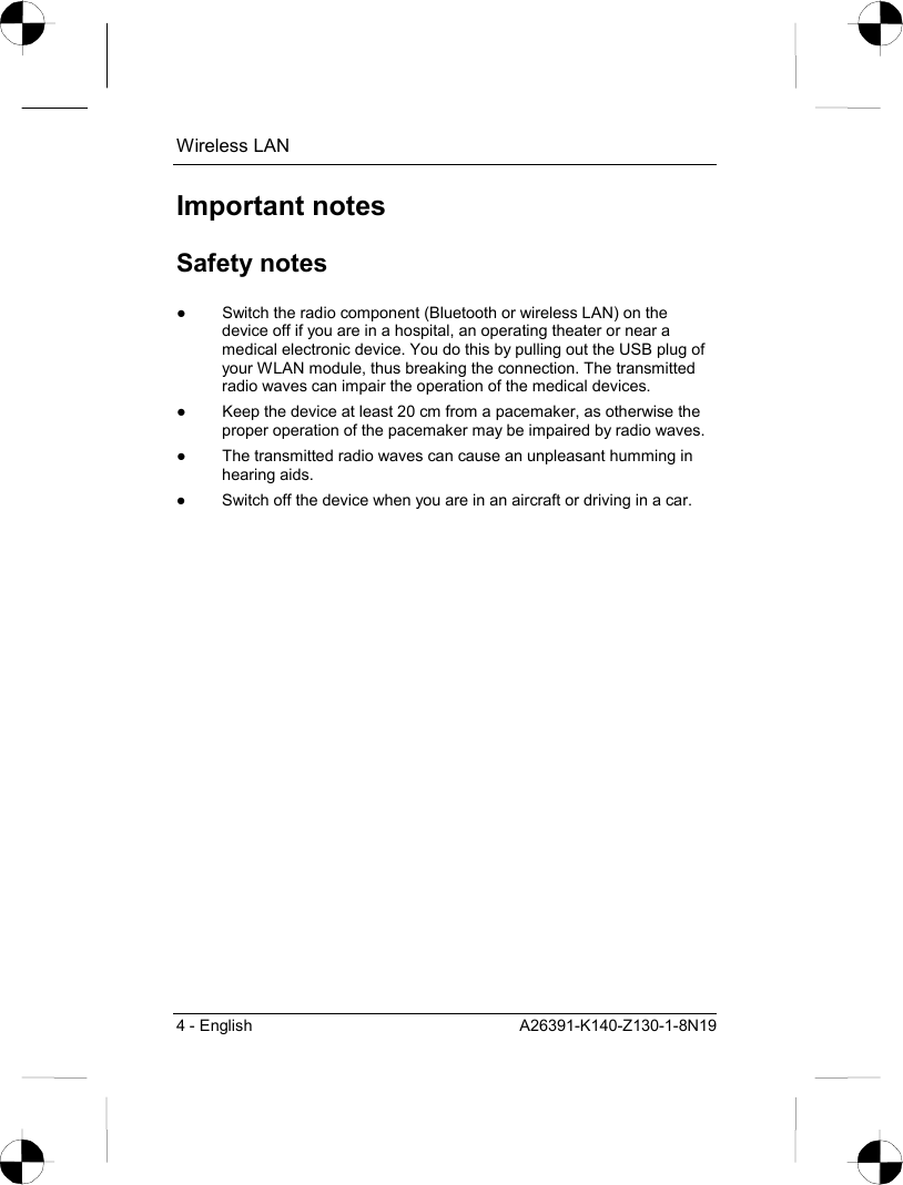 Wireless LAN 4 - English  A26391-K140-Z130-1-8N19 Important notes Safety notes ●  Switch the radio component (Bluetooth or wireless LAN) on the device off if you are in a hospital, an operating theater or near a medical electronic device. You do this by pulling out the USB plug of your WLAN module, thus breaking the connection. The transmitted radio waves can impair the operation of the medical devices. ●  Keep the device at least 20 cm from a pacemaker, as otherwise the proper operation of the pacemaker may be impaired by radio waves. ●  The transmitted radio waves can cause an unpleasant humming in hearing aids. ●  Switch off the device when you are in an aircraft or driving in a car. 