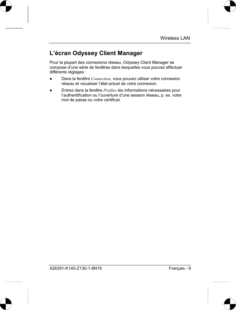  Wireless LAN A26391-K140-Z130-1-8N19  Français - 9 L’écran Odyssey Client Manager Pour la plupart des connexions réseau, Odyssey Client Manager se compose d’une série de fenêtres dans lesquelles vous pouvez effectuer différents réglages : ●  Dans la fenêtre Connection, vous pouvez utiliser votre connexion réseau et visualiser l’état actuel de votre connexion. ●  Entrez dans la fenêtre Profiles les informations nécessaires pour l’authentification ou l’ouverture d’une session réseau, p. ex. votre mot de passe ou votre certificat. 