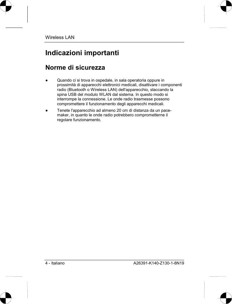 Wireless LAN 4 - Italiano  A26391-K140-Z130-1-8N19 Indicazioni importanti Norme di sicurezza ●  Quando ci si trova in ospedale, in sala operatoria oppure in prossimità di apparecchi elettronici medicali, disattivare i componenti radio (Bluetooth o Wireless LAN) dell&apos;apparecchio, staccando la spina USB del modulo WLAN dal sistema. In questo modo si interrompe la connessione. Le onde radio trasmesse possono compromettere il funzionamento degli apparecchi medicali. ●  Tenete l&apos;apparecchio ad almeno 20 cm di distanza da un pace-maker, in quanto le onde radio potrebbero comprometterne il regolare funzionamento. 
