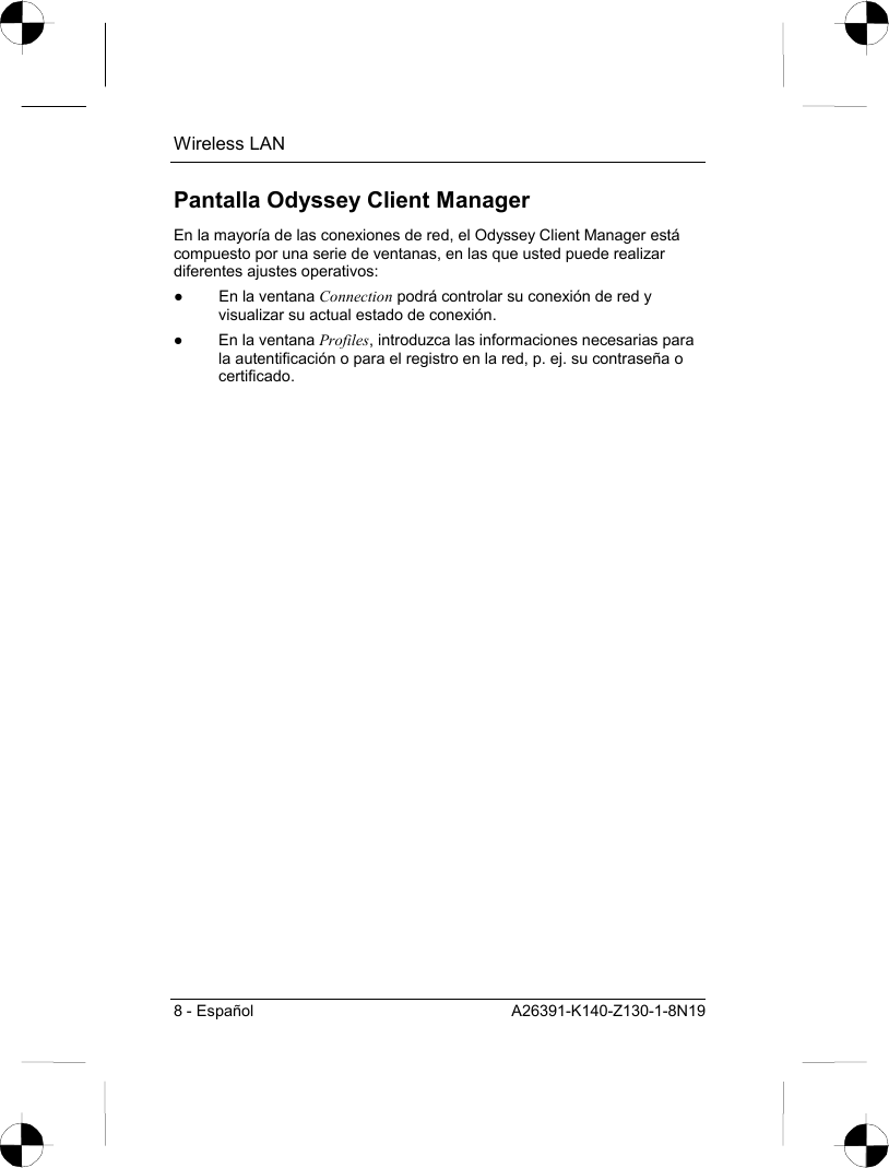 Wireless LAN 8 - Español  A26391-K140-Z130-1-8N19 Pantalla Odyssey Client Manager En la mayoría de las conexiones de red, el Odyssey Client Manager está compuesto por una serie de ventanas, en las que usted puede realizar diferentes ajustes operativos: ●  En la ventana Connection podrá controlar su conexión de red y visualizar su actual estado de conexión. ●  En la ventana Profiles, introduzca las informaciones necesarias para la autentificación o para el registro en la red, p. ej. su contraseña o certificado. 