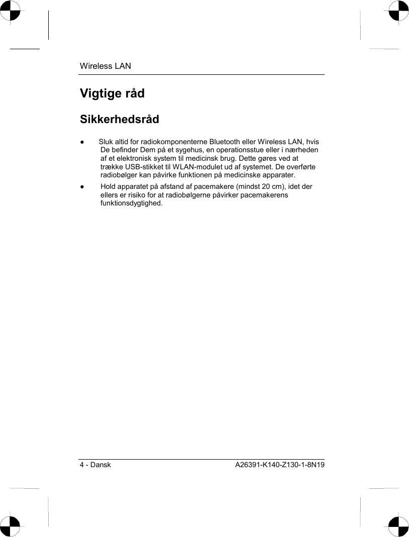 Wireless LAN 4 - Dansk  A26391-K140-Z130-1-8N19 Vigtige råd Sikkerhedsråd ●  Sluk altid for radiokomponenterne Bluetooth eller Wireless LAN, hvis De befinder Dem på et sygehus, en operationsstue eller i nærheden af et elektronisk system til medicinsk brug. Dette gøres ved at trække USB-stikket til WLAN-modulet ud af systemet. De overførte radiobølger kan påvirke funktionen på medicinske apparater. ●  Hold apparatet på afstand af pacemakere (mindst 20 cm), idet der ellers er risiko for at radiobølgerne påvirker pacemakerens funktionsdygtighed. 