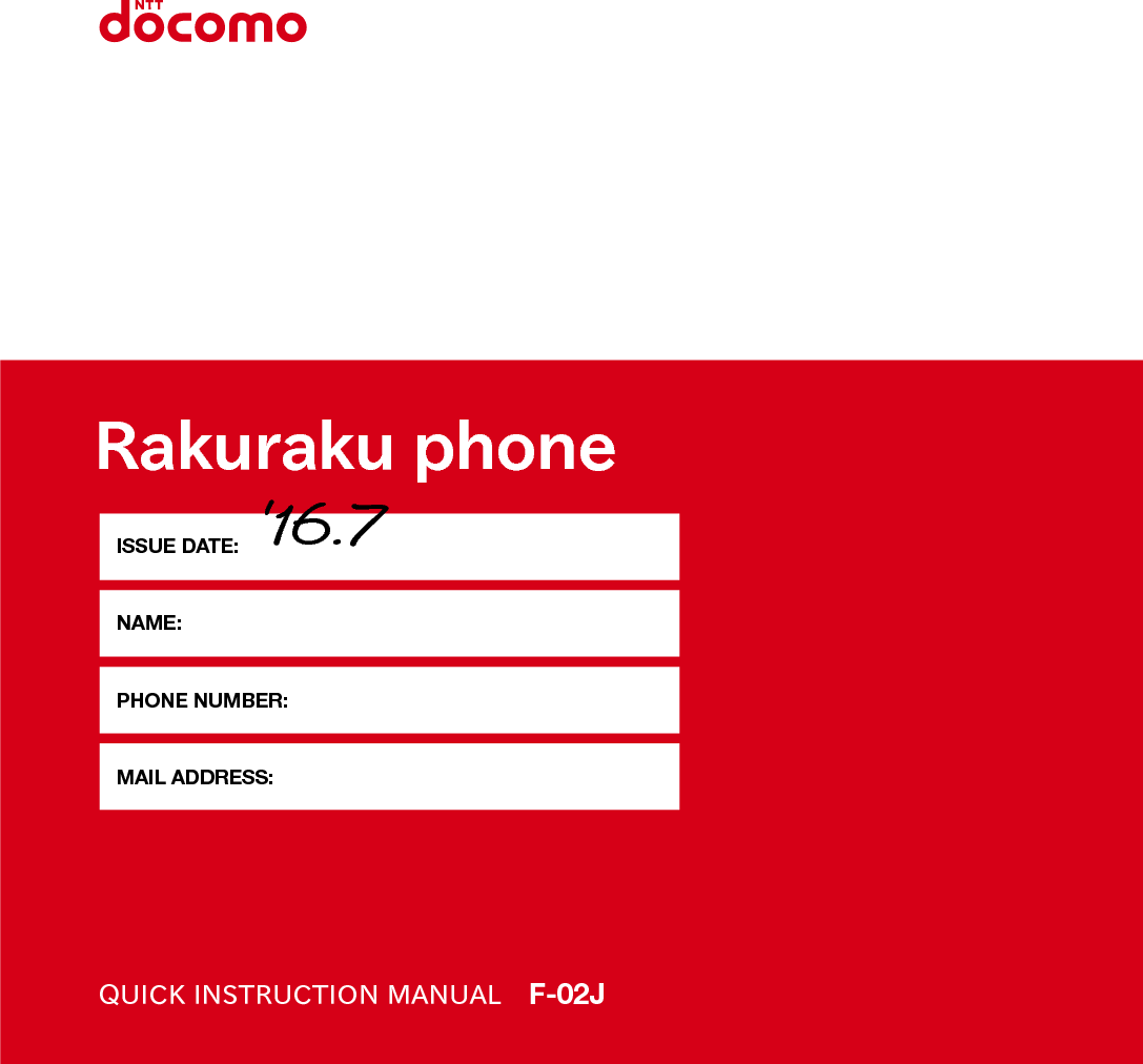 Rakuraku phoneQUICK INSTRUCTION MANUAL F-02JISSUE DATE:NAME:PHONE NUMBER:MAIL ADDRESS:‘16.7