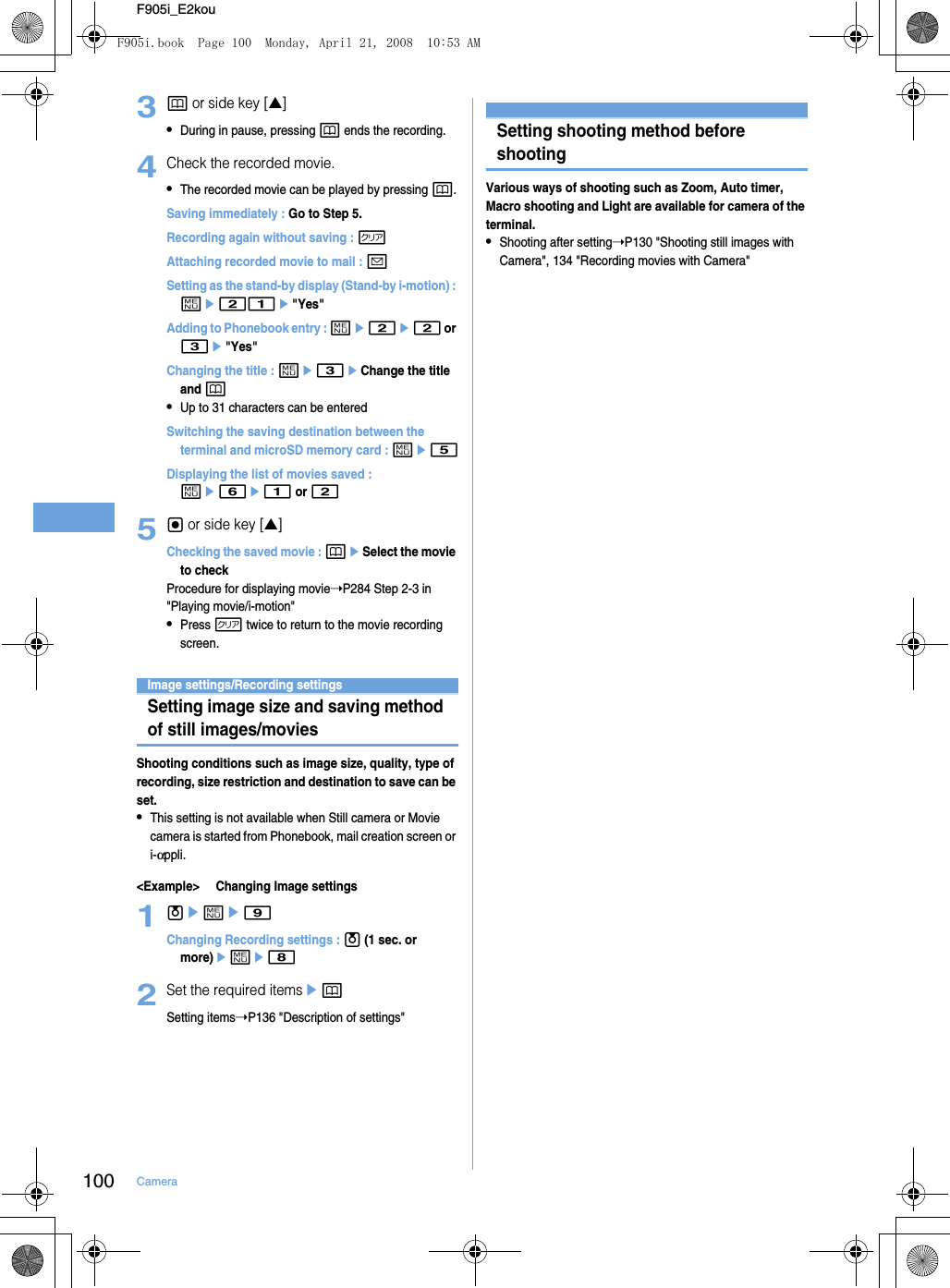 100 CameraF905i_E2kou3p or side key [▲]•During in pause, pressing p ends the recording.4Check the recorded movie.•The recorded movie can be played by pressing p.Saving immediately : Go to Step 5.Recording again without saving : cAttaching recorded movie to mail : aSetting as the stand-by display (Stand-by i-motion) : me21e&quot;Yes&quot;Adding to Phonebook entry : me2e2 or 3e&quot;Yes&quot;Changing the title : me3eChange the title and p•Up to 31 characters can be enteredSwitching the saving destination between the terminal and microSD memory card : me5Displaying the list of movies saved : me6e1 or 25g or side key [▲]Checking the saved movie : peSelect the movie to checkProcedure for displaying movie➝P284 Step 2-3 in &quot;Playing movie/i-motion&quot;•Press c twice to return to the movie recording screen.Image settings/Recording settingsSetting image size and saving method of still images/moviesShooting conditions such as image size, quality, type of recording, size restriction and destination to save can be set.•This setting is not available when Still camera or Movie camera is started from Phonebook, mail creation screen or i-αppli.&lt;Example&gt; Changing Image settings1ueme9Changing Recording settings : u (1 sec. or more)eme82Set the required itemsepSetting items➝P136 &quot;Description of settings&quot;Setting shooting method before shootingVarious ways of shooting such as Zoom, Auto timer, Macro shooting and Light are available for camera of the terminal.•Shooting after setting➝P130 &quot;Shooting still images with Camera&quot;, 134 &quot;Recording movies with Camera&quot;F905i.book  Page 100  Monday, April 21, 2008  10:53 AM