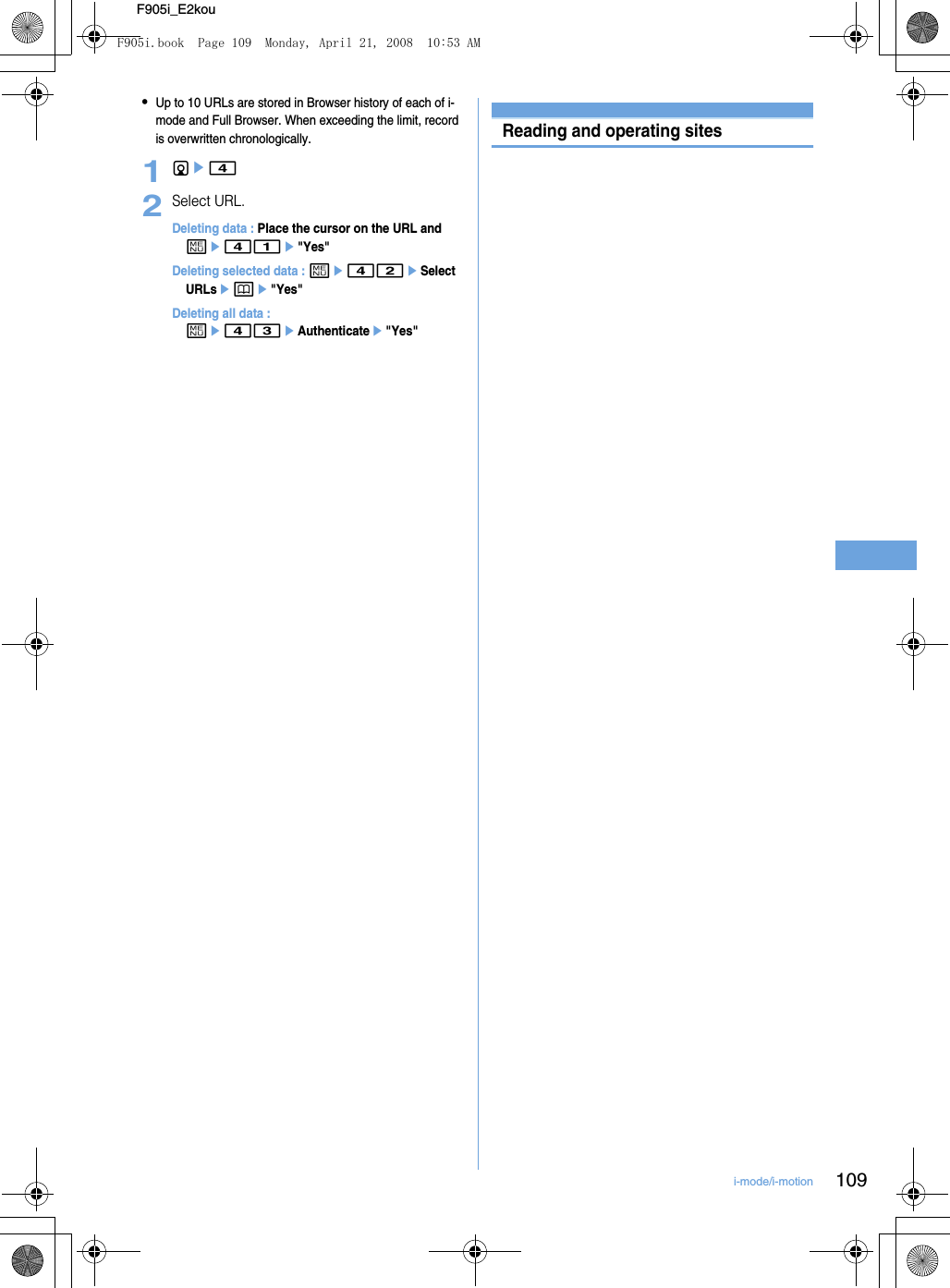 109i-mode/i-motionF905i_E2kou•Up to 10 URLs are stored in Browser history of each of i-mode and Full Browser. When exceeding the limit, record is overwritten chronologically.1de42Select URL.Deleting data : Place the cursor on the URL and me41e&quot;Yes&quot;Deleting selected data : me42eSelect URLsepe&quot;Yes&quot;Deleting all data : me43eAuthenticatee&quot;Yes&quot;Reading and operating sitesF905i.book  Page 109  Monday, April 21, 2008  10:53 AM