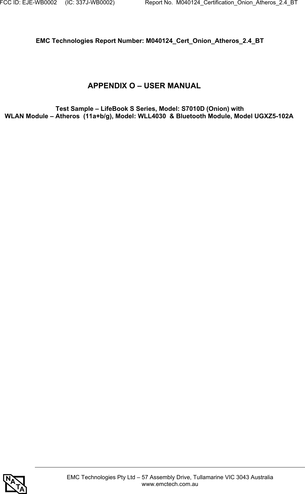 FCC ID: EJE-WB0002     (IC: 337J-WB0002)                   Report No.  M040124_Certification_Onion_Atheros_2.4_BT    EMC Technologies Pty Ltd – 57 Assembly Drive, Tullamarine VIC 3043 Australia www.emctech.com.au    EMC Technologies Report Number: M040124_Cert_Onion_Atheros_2.4_BT      APPENDIX O – USER MANUAL   Test Sample – LifeBook S Series, Model: S7010D (Onion) with WLAN Module – Atheros  (11a+b/g), Model: WLL4030  &amp; Bluetooth Module, Model UGXZ5-102A 