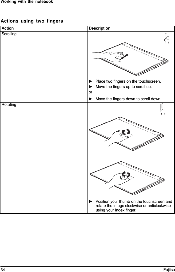 Working with the notebook    Actions using two fingers  Action Description Scrolling   ►   Place two fingers on the touchscreen. ►   Move the fingers up to scroll up. or ►   Move the fingers down to scroll down. Rotating       ►   Position your thumb on the touchscreen and rotate the image clockwise or anticlockwise using your index finger. 34 Fujitsu  