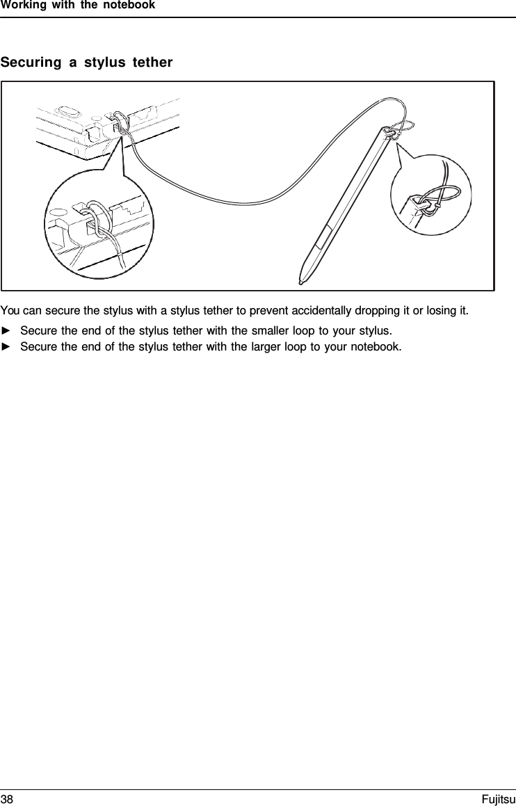 Working with the notebook    Securing  a  stylus tether    You can secure the stylus with a stylus tether to prevent accidentally dropping it or losing it. ►   Secure the end of the stylus tether with the smaller loop to your stylus. ►   Secure the end of the stylus tether with the larger loop to your notebook. 38 Fujitsu  
