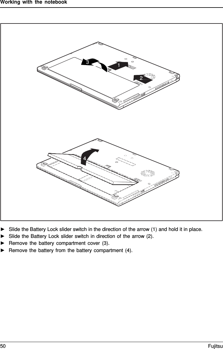 Working with the notebook      ►   Slide the Battery Lock slider switch in the direction of the arrow (1) and hold it in place. ►   Slide the Battery Lock slider switch in direction of the arrow (2). ►   Remove the battery compartment cover (3). ►   Remove the battery from the battery compartment (4). 3 1 2 4 50 Fujitsu  