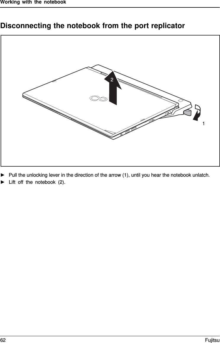 Working with the notebook    Disconnecting the notebook from the port replicator    ►   Pull the unlocking lever in the direction of the arrow (1), until you hear the notebook unlatch. ►   Lift off the notebook (2).        2       1 62 Fujitsu  