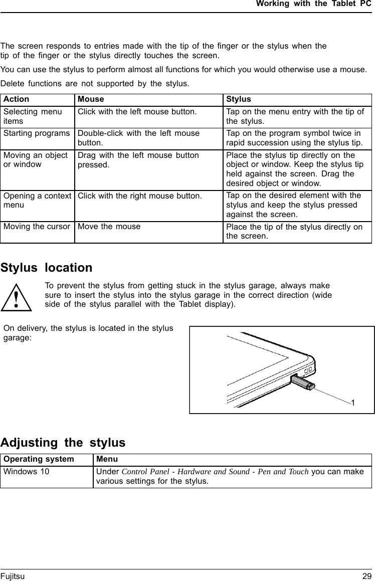 Working with the Tablet PCThe screen responds to entries made with the tip of the finger or the stylus when thetip of the finger or the stylus directly touches the screen.You can use the stylus to perform almost all functions for which you would otherwise use a mouse.Delete functions are not supported by the stylus.Action Mouse StylusSelecting menuitemsClick with the left mouse button. Tap on the menu entry with the tip ofthe stylus.Starting programs Double-click with the left mousebutton.Tap on the program symbol twice inrapid succession using the stylus tip.Moving an objector windowDrag with the left mouse buttonpressed.Place the stylus tip directly on theobject or window. Keep the stylus tipheld against the screen. Drag thedesired object or window.Opening a contextmenuClick with the right mouse button. Tap on the desired element with thestylus and keep the stylus pressedagainst the screen.Moving the cursor Move the mouse Place the tip of the stylus directly onthe screen.Stylus locationTo prevent the stylus from getting stuck in the stylus garage, always makesure to insert the stylus into the stylus garage in the correct direction (wideside of the stylus parallel with the Tablet display).On delivery, the stylus is located in the stylusgarage:1Adjusting the stylusOperating system MenuWindows 10 Under Control Panel - Hardware and Sound - Pen and Touch you can makevarious settings for the stylus.Fujitsu 29