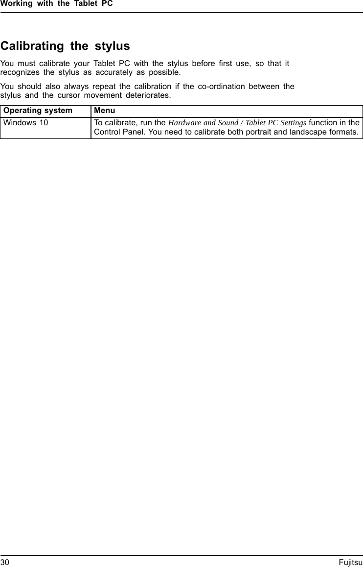 Working with the Tablet PCCalibrating the stylusYou must calibrate your Tablet PC with the stylus before first use, so that itrecognizes the stylus as accurately as possible.You should also always repeat the calibration if the co-ordination between thestylus and the cursor movement deteriorates.Operating system MenuWindows 10 To calibrate, run the Hardware and Sound / Tablet PC Settings function in theControl Panel. You need to calibrate both portrait and landscape formats.30 Fujitsu