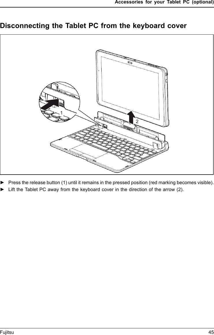Accessories for your Tablet PC (optional)Disconnecting the Tablet PC from the keyboard cover12►Press the release button (1) until it remains in the pressed position (red marking becomes visible).►Lift the Tablet PC away from the keyboard cover in the direction of the arrow (2).Fujitsu 45