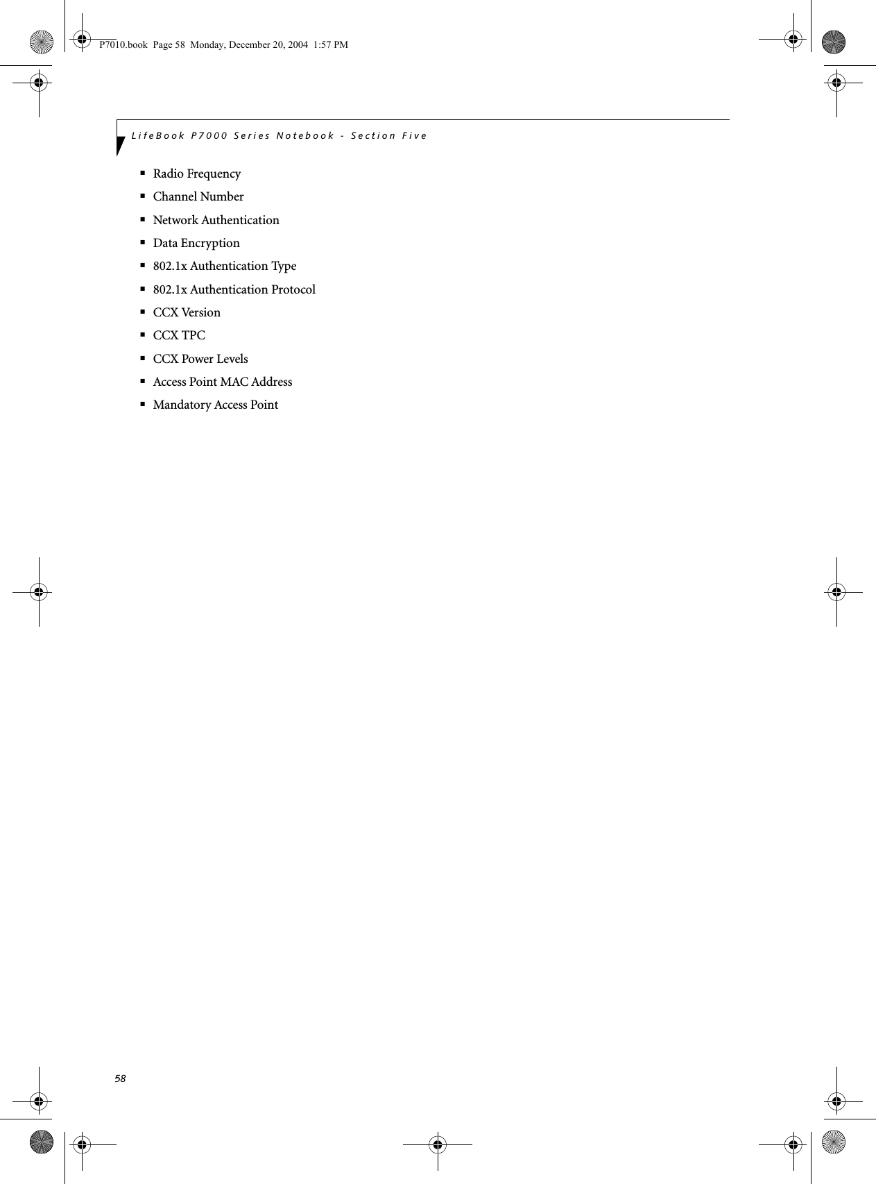 58LifeBook P7000 Series Notebook - Section Five■Radio Frequency■Channel Number■Network Authentication■Data Encryption■802.1x Authentication Type■802.1x Authentication Protocol■CCX Version■CCX TPC■CCX Power Levels■Access Point MAC Address■Mandatory Access PointP7010.book Page 58 Monday, December 20, 2004 1:57 PM