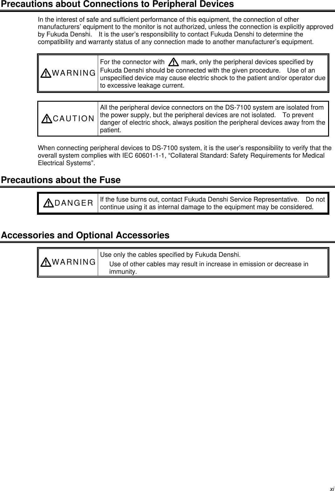 xiPrecautions about Connections to Peripheral DevicesIn the interest of safe and sufficient performance of this equipment, the connection of othermanufacturers’ equipment to the monitor is not authorized, unless the connection is explicitly approvedby Fukuda Denshi.  It is the user’s responsibility to contact Fukuda Denshi to determine thecompatibility and warranty status of any connection made to another manufacturer’s equipment.WARNINGFor the connector with   mark, only the peripheral devices specified byFukuda Denshi should be connected with the given procedure.  Use of anunspecified device may cause electric shock to the patient and/or operator dueto excessive leakage current.CAUTIONAll the peripheral device connectors on the DS-7100 system are isolated fromthe power supply, but the peripheral devices are not isolated.  To preventdanger of electric shock, always position the peripheral devices away from thepatient.When connecting peripheral devices to DS-7100 system, it is the user’s responsibility to verify that theoverall system complies with IEC 60601-1-1, “Collateral Standard: Safety Requirements for MedicalElectrical Systems”.Precautions about the FuseDANGER If the fuse burns out, contact Fukuda Denshi Service Representative.  Do notcontinue using it as internal damage to the equipment may be considered.Accessories and Optional AccessoriesWARNING Use only the cables specified by Fukuda Denshi.Use of other cables may result in increase in emission or decrease inimmunity.