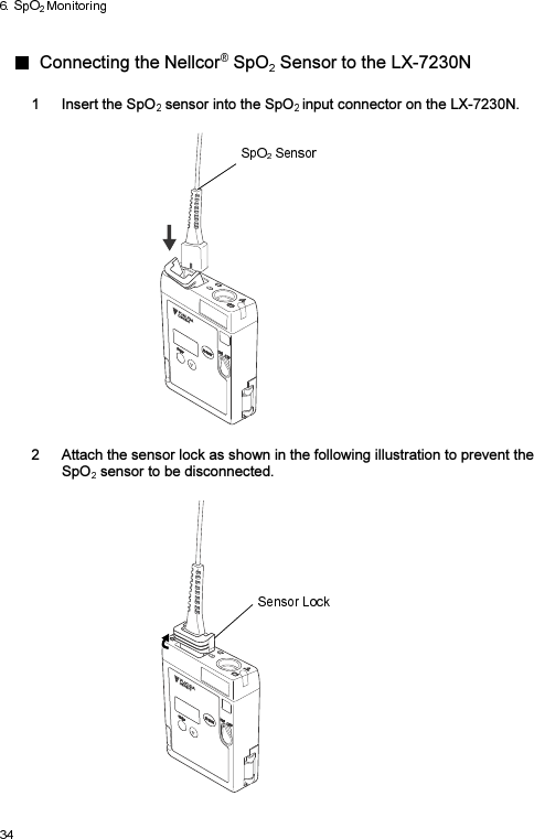   Connecting the Nellcor  SpO  Sensor to the LX-7230N  1  Insert the SpO  sensor into the SpO input connector on the LX-7230N.    2  Attach the sensor lock as shown in the following illustration to prevent the SpO  sensor to be disconnected.    