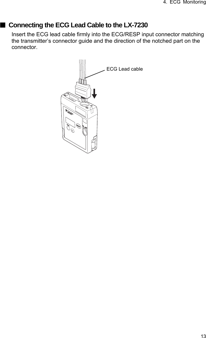 4. ECG Monitoring 13  ■  Connecting the ECG Lead Cable to the LX-7230 Insert the ECG lead cable firmly into the ECG/RESP input connector matching the transmitter’s connector guide and the direction of the notched part on the connector.   ECG Lead cable 