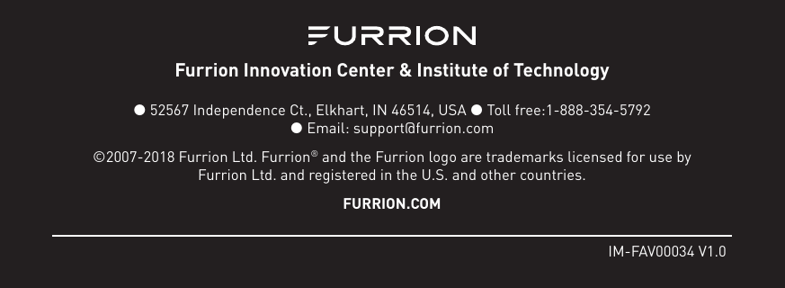 IM-FAV00034 V1.0Furrion Innovation Center &amp; Institute of Technology ● 52567 Independence Ct., Elkhart, IN 46514, USA ● Toll free:1-888-354-5792  ● Email: support@furrion.com©2007-2018 Furrion Ltd. Furrion® and the Furrion logo are trademarks licensed for use by Furrion Ltd. and registered in the U.S. and other countries.FURRION.COM