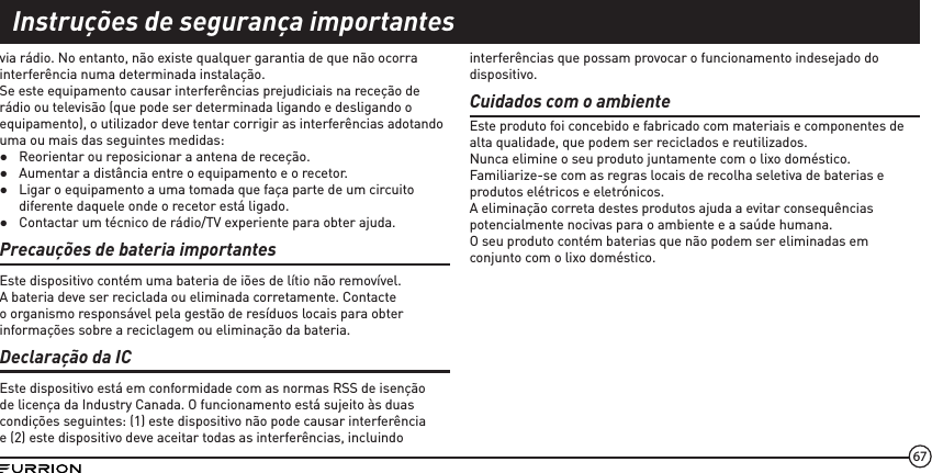 67via rádio. No entanto, não existe qualquer garantia de que não ocorra  interferência numa determinada instalação.Se este equipamento causar interferências prejudiciais na receção de rádio ou televisão (que pode ser determinada ligando e desligando o equipamento), o utilizador deve tentar corrigir as interferências adotando uma ou mais das seguintes medidas: ●Reorientar ou reposicionar a antena de receção. ●Aumentar a distância entre o equipamento e o recetor. ●Ligar o equipamento a uma tomada que faça parte de um circuito diferente daquele onde o recetor está ligado. ●Contactar um técnico de rádio/TV experiente para obter ajuda.Precauções de bateria importantesEste dispositivo contém uma bateria de iões de lítio não removível. A bateria deve ser reciclada ou eliminada corretamente. Contacte o organismo responsável pela gestão de resíduos locais para obter informações sobre a reciclagem ou eliminação da bateria.Declaração da ICEste dispositivo está em conformidade com as normas RSS de isenção de licença da Industry Canada. O funcionamento está sujeito às duas condições seguintes: (1) este dispositivo não pode causar interferência e (2) este dispositivo deve aceitar todas as interferências, incluindo interferências que possam provocar o funcionamento indesejado do dispositivo.Cuidados com o ambienteEste produto foi concebido e fabricado com materiais e componentes de alta qualidade, que podem ser reciclados e reutilizados.Nunca elimine o seu produto juntamente com o lixo doméstico. Familiarize-se com as regras locais de recolha seletiva de baterias e produtos elétricos e eletrónicos.A eliminação correta destes produtos ajuda a evitar consequências potencialmente nocivas para o ambiente e a saúde humana.O seu produto contém baterias que não podem ser eliminadas em conjunto com o lixo doméstico.Instruções de segurança importantes