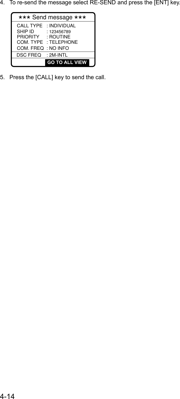 4-144.  To re-send the message select RE-SEND and press the [ENT] key.*** Send message ***COM. FREQ : NO INFODSC FREQ : 2M-INTLSHIP ID : 123456789PRIORITY : ROUTINECOM. TYPE : TELEPHONECALL TYPE : INDIVIDUAL GO TO ALL VIEW5.  Press the [CALL] key to send the call.
