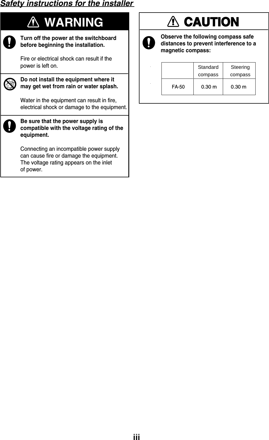 iiiCAUTIONObserve the following compass safedistances to prevent interference to amagnetic compass:Turn off the power at the switchboardbefore beginning the installation.Fire or electrical shock can result if thepower is left on.Do not install the equipment where itmay get wet from rain or water splash.Water in the equipment can result in fire,electrical shock or damage to the equipment.Be sure that the power supply iscompatible with the voltage rating of theequipment.Connecting an incompatible power supplycan cause fire or damage the equipment.The voltage rating appears on the inletof power.StandardcompassSteeringcompass0.30 m          0.30 mFA-50WARNINGSafety instructions for the installer