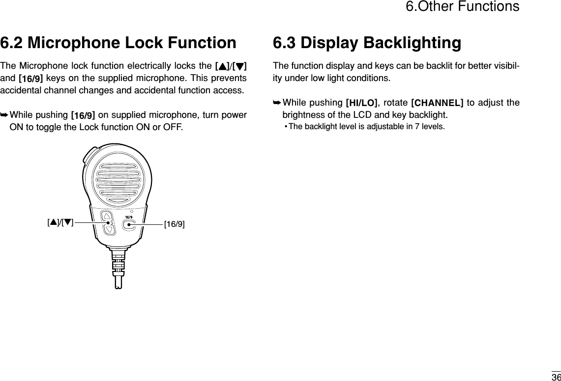 366.Other Functions6.2 Microphone Lock FunctionThe Microphone lock function electrically locks the [YY]/[ZZ]and [16/9]keys on the supplied microphone. This preventsaccidental channel changes and accidental function access.➥While pushing [16/9]on supplied microphone, turn powerON to toggle the Lock function ON or OFF.6.3 Display BacklightingThe function display and keys can be backlit for better visibil-ity under low light conditions.➥While pushing [HI/LO], rotate [CHANNEL]to adjust thebrightness of the LCD and key backlight.• The backlight level is adjustable in 7 levels.[Y]/[Z][16/9]