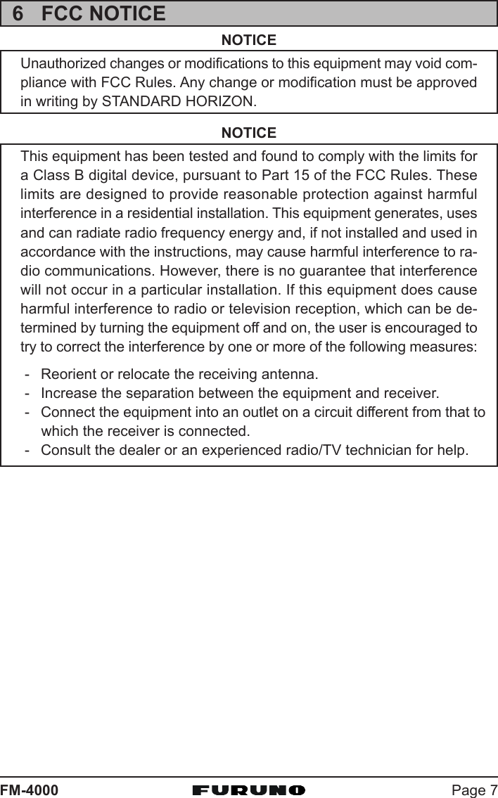 Page 7FM-40006 FCC NOTICENOTICEUnauthorized changes or modifications to this equipment may void com-pliance with FCC Rules. Any change or modification must be approvedin writing by STANDARD HORIZON.NOTICEThis equipment has been tested and found to comply with the limits fora Class B digital device, pursuant to Part 15 of the FCC Rules. Theselimits are designed to provide reasonable protection against harmfulinterference in a residential installation. This equipment generates, usesand can radiate radio frequency energy and, if not installed and used inaccordance with the instructions, may cause harmful interference to ra-dio communications. However, there is no guarantee that interferencewill not occur in a particular installation. If this equipment does causeharmful interference to radio or television reception, which can be de-termined by turning the equipment off and on, the user is encouraged totry to correct the interference by one or more of the following measures:- Reorient or relocate the receiving antenna.- Increase the separation between the equipment and receiver.- Connect the equipment into an outlet on a circuit different from that towhich the receiver is connected.- Consult the dealer or an experienced radio/TV technician for help.